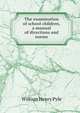 The examination of school children, a manual of directions and norms, William Henry Pyle 