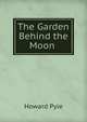 The Garden Behind the Moon ., Howard Pyle 