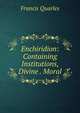 Enchiridion: Containing Institutions, Divine . Moral, Francis Quarles 