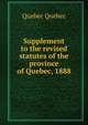 Supplement to the revised statutes of the province of Quebec, 1888, Quebec Quebec 