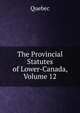 The Provincial Statutes of Lower-Canada, Volume 12, Quebec 
