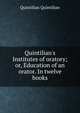 Quintilian's Institutes of oratory; or, Education of an orator. In twelve books, Quintilian Quintilian 