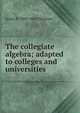 The collegiate algebra; adapted to colleges and universities, James B. 1808-1883 Thomson 