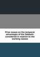 Prize essays on the temporal advantages of the Sabbath: considered in relation to the working classes, 