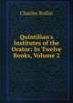 Quintilian's Institutes of the Orator: In Twelve Books, Volume 2, Charles Rollin 