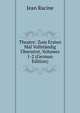 Theatre: Zum Ersten Mal Vollstandig Ubersetzt, Volumes 1-2 (German Edition), Jean Racine 