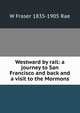 Westward by rail: a journey to San Francisco and back and a visit to the Mormons, W Fraser 1835-1905 Rae 