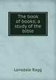 The book of books; a study of the bible, Lonsdale Ragg 