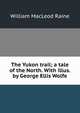 The Yukon trail; a tale of the North. With illus. by George Ellis Wolfe, William MacLeod Raine 