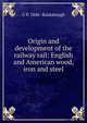 Origin and development of the railway rail: English and American wood, iron and steel, G P. 1846- Raidabaugh 