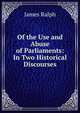 Of the Use and Abuse of Parliaments: In Two Historical Discourses, James Ralph 
