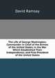 The Life of George Washington: Commander in Chief of the Armies of the United States, in the War Which Established Their Independence; and First President of the United States, David Ramsay 