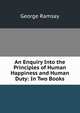 An Enquiry Into the Principles of Human Happiness and Human Duty: In Two Books, George Ramsay 