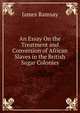 An Essay On the Treatment and Conversion of African Slaves in the British Sugar Colonies, James Ramsay 