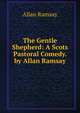 The Gentle Shepherd: A Scots Pastoral Comedy. by Allan Ramsay, Allan Ramsay 