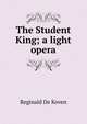 The Student King; a light opera, Reginald De Koven 
