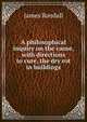A philosophical inquiry on the cause, with directions to cure, the dry rot in buildings, James Randall 