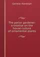 The parlor gardener: a treatise on the house culture of ornamental plants, Cornelia J Randolph 