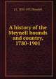 A history of the Meynell hounds and country, 1780-1901, J L. 1855-1932 Randall 