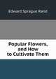 Popular Flowers, and How to Cultivate Them, Edward Sprague Rand 