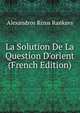 La Solution De La Question D'orient (French Edition), Alexandros Rizos Rankavs 