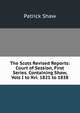 The Scots Revised Reports: Court of Session, First Series. Containing Shaw, Vols I to Xvi. 1821 to 1838., Patrick Shaw 