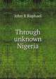 Through unknown Nigeria, John R Raphael 