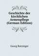 Geschichte der kirchlichen Armenpflege (German Edition), Georg Ratzinger 