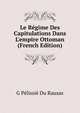 Le R?gime Des Capitulations Dans L'empire Ottoman (French Edition), G Pelissie Du Rausas 