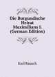 Die Burgundische Heirat Maximilians I. (German Edition), Karl Rausch 