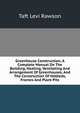 Greenhouse Construction; A Complete Manual On The Building, Heating, Ventilating And Arrangement Of Greenhouses, And The Construction Of Hotbeds, Frames And Plant Pits, Taft Levi Rawson 