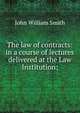 The law of contracts: in a course of lectures delivered at the Law Institution;, John William Smith 