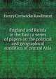England and Russia in the East; a series of papers on the political and geographical condition of central Asia, Henry Creswicke Rawlinson 