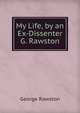My Life, by an Ex-Dissenter G. Rawston., George Rawston 