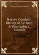 Harvey Goodwin, Bishop of Carlisle: A Biographical Memoir, Rawnsley, H. D. (Hardwicke Drummond), 1851-1920 