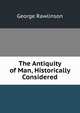 The Antiquity of Man, Historically Considered, Rawlinson, George 