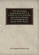 The Municipal Corporation Act 5 & 6 Will. Iv. C.76, and the Acts Since Passed for Amending the Same: With Notes, Christopher Rawlinson 