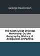 The Sixth Great Oriental Monarchy: Or, the Geography, History, & Antiquities of Parthia, Rawlinson, George 