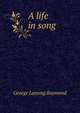 A life in song, George Lansing Raymond 