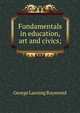 Fundamentals in education, art and civics;, George Lansing Raymond 