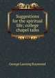 Suggestions for the spiritual life; college chapel talks, George Lansing Raymond 