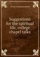 Suggestions for the spiritual life, college chapel talks, George Lansing Raymond 