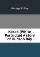 Kasba (White Partridge) A story of Hudson Bay, George R Ray 