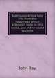 A persuasive to a holy life: from the happiness which attends it both in this world, and in the world to come, John Ray 