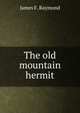 The old mountain hermit, James F. Raymond 