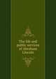 The life and public services of Abraham Lincoln, 