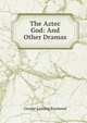 The Aztec God: And Other Dramas, George Lansing Raymond 