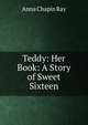 Teddy: Her Book: A Story of Sweet Sixteen, Anna Chapin Ray 