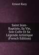 Saint Jean-Baptiste, Sa Vie, Son Culte Et Sa Legende Artistique (French Edition), Ernest Razy 