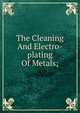 The Cleaning And Electro-plating Of Metals;, 